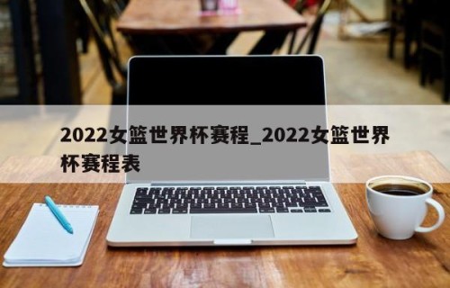 2022女篮世界杯赛程_2022女篮世界杯赛程表