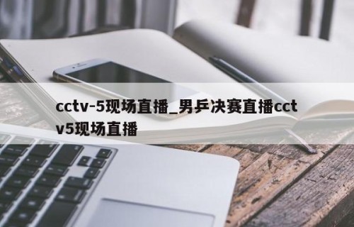 cctv-5现场直播_男乒决赛直播cctv5现场直播