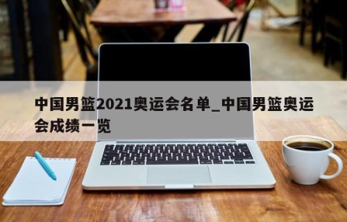 中国男篮2021奥运会名单_中国男篮奥运会成绩一览