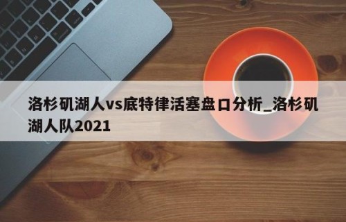洛杉矶湖人vs底特律活塞盘口分析_洛杉矶湖人队2021