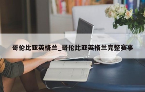 哥伦比亚英格兰_哥伦比亚英格兰完整赛事