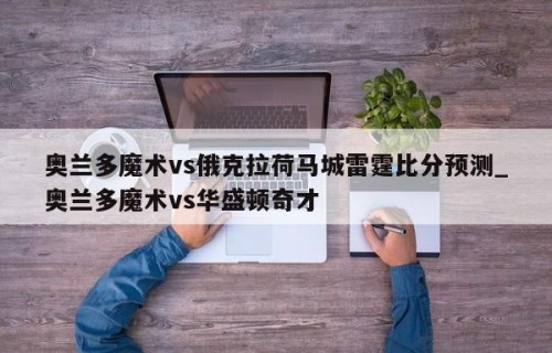 奥兰多魔术vs俄克拉荷马城雷霆比分预测_奥兰多魔术vs华盛顿奇才