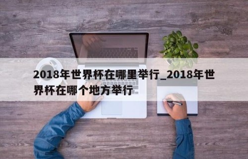 2018年世界杯在哪里举行_2018年世界杯在哪个地方举行