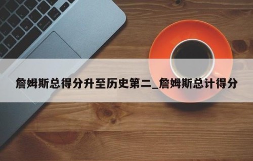 詹姆斯总得分升至历史第二_詹姆斯总计得分