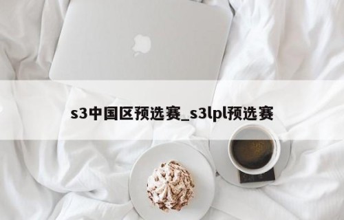 s3中国区预选赛_s3lpl预选赛