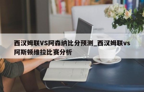 西汉姆联VS阿森纳比分预测_西汉姆联vs阿斯顿维拉比赛分析