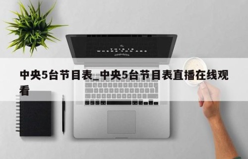 中央5台节目表_中央5台节目表直播在线观看