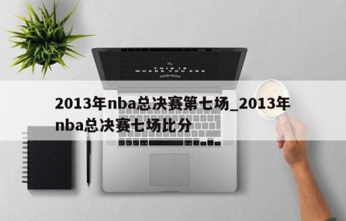 2013年nba总决赛第七场_2013年nba总决赛七场比分