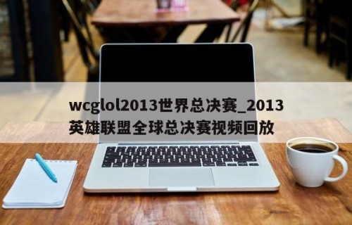 wcglol2013世界总决赛_2013英雄联盟全球总决赛视频回放