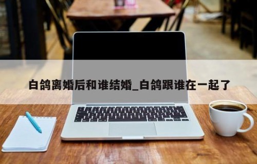 白鸽离婚后和谁结婚_白鸽跟谁在一起了