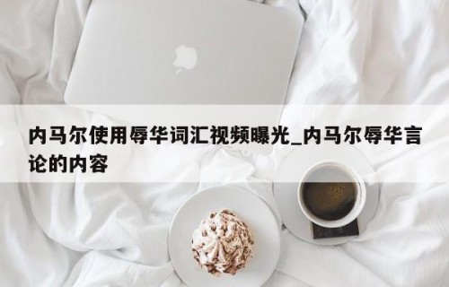 内马尔使用辱华词汇视频曝光_内马尔辱华言论的内容