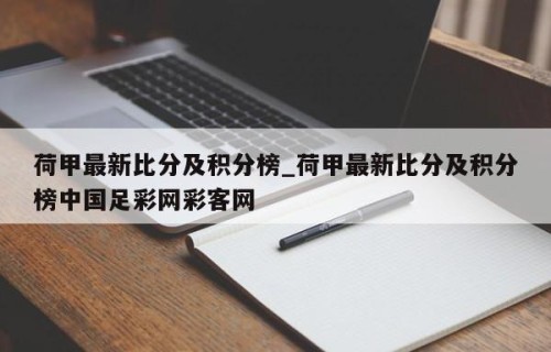 荷甲最新比分及积分榜_荷甲最新比分及积分榜中国足彩网彩客网