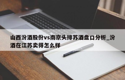 山西汾酒股份vs南京头排苏酒盘口分析_汾酒在江苏卖得怎么样