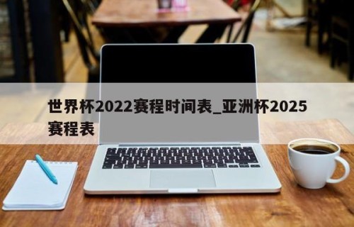 世界杯2022赛程时间表_亚洲杯2025赛程表