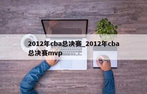 2012年cba总决赛_2012年cba总决赛mvp