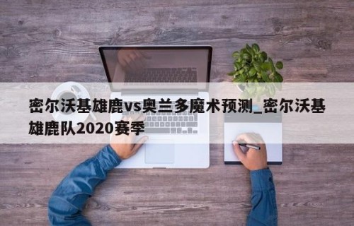 密尔沃基雄鹿vs奥兰多魔术预测_密尔沃基雄鹿队2020赛季