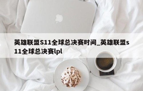 英雄联盟S11全球总决赛时间_英雄联盟s11全球总决赛lpl