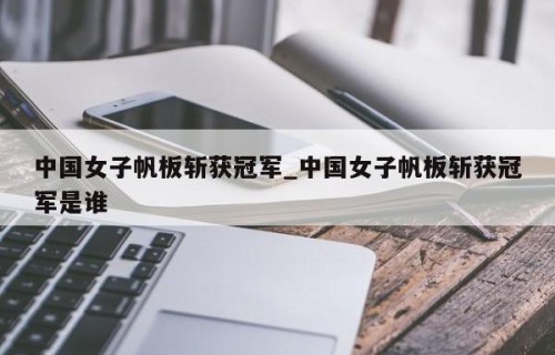 中国女子帆板斩获冠军_中国女子帆板斩获冠军是谁