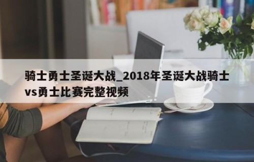 骑士勇士圣诞大战_2018年圣诞大战骑士vs勇士比赛完整视频