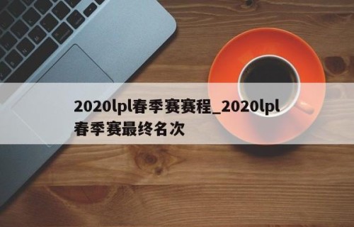 2020lpl春季赛赛程_2020lpl春季赛最终名次