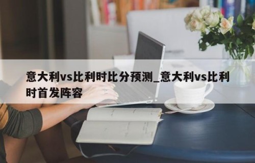 意大利vs比利时比分预测_意大利vs比利时首发阵容