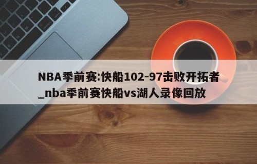 NBA季前赛:快船102-97击败开拓者_nba季前赛快船vs湖人录像回放