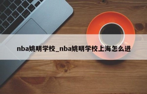 nba姚明学校_nba姚明学校上海怎么进