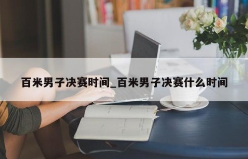 百米男子决赛时间_百米男子决赛什么时间