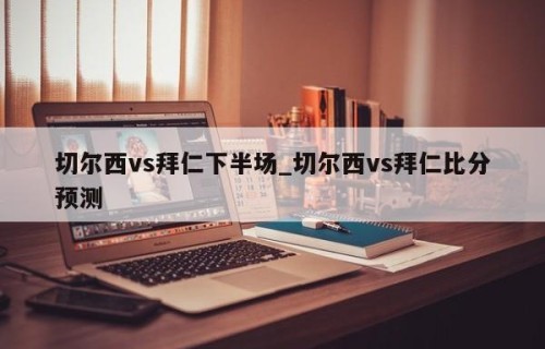 切尔西vs拜仁下半场_切尔西vs拜仁比分预测