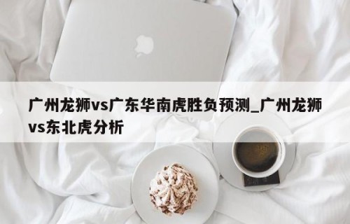 广州龙狮vs广东华南虎胜负预测_广州龙狮vs东北虎分析