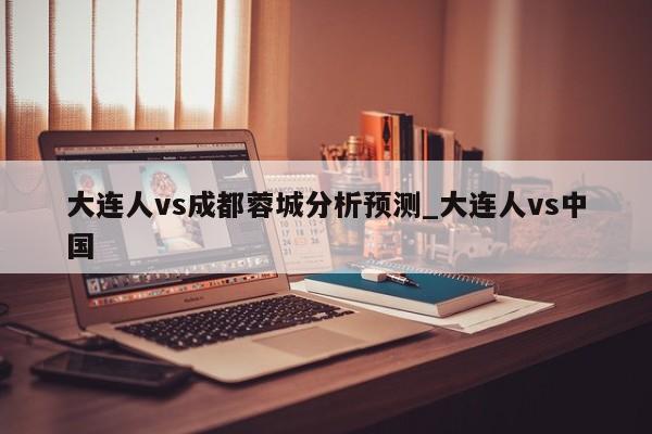 大连人vs成都蓉城分析预测_大连人vs中国