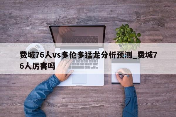 费城76人vs多伦多猛龙分析预测_费城76人厉害吗