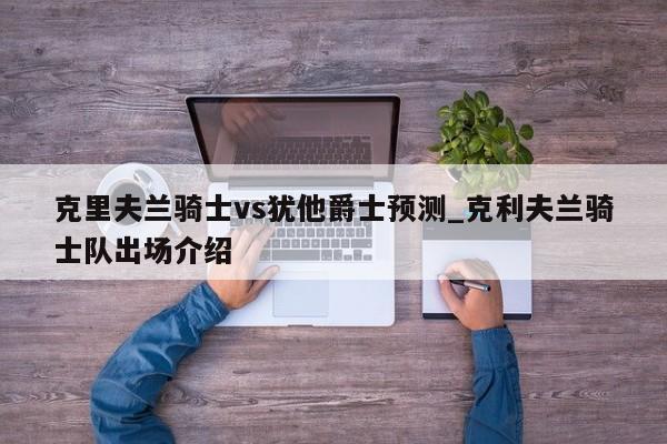 克里夫兰骑士vs犹他爵士预测_克利夫兰骑士队出场介绍