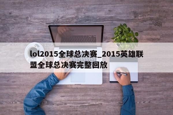 lol2015全球总决赛_2015英雄联盟全球总决赛完整回放