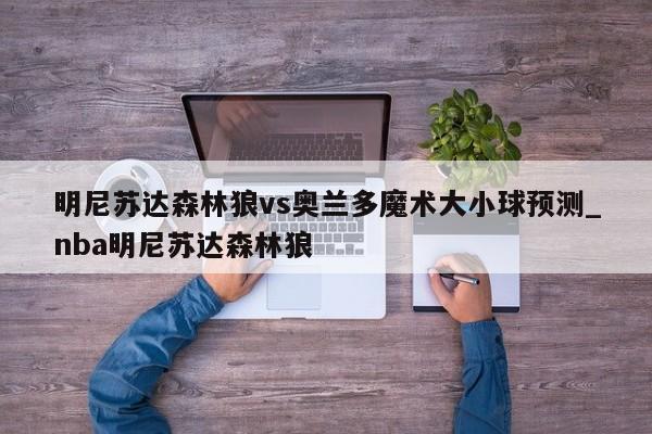 明尼苏达森林狼vs奥兰多魔术大小球预测_nba明尼苏达森林狼