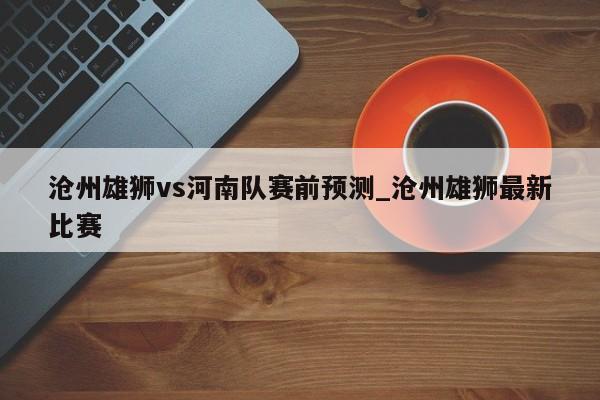 沧州雄狮vs河南队赛前预测_沧州雄狮最新比赛