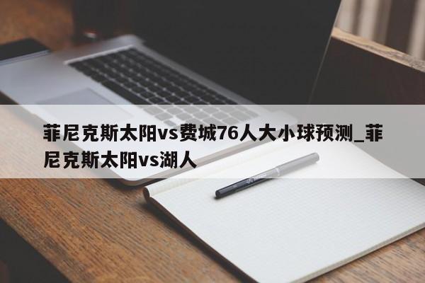 菲尼克斯太阳vs费城76人大小球预测_菲尼克斯太阳vs湖人