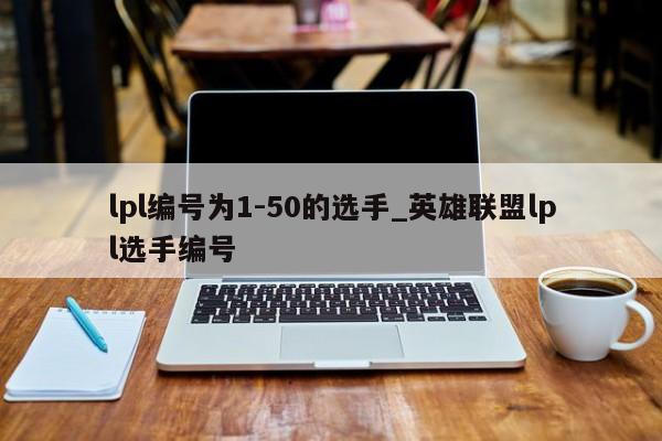 lpl编号为1-50的选手_英雄联盟lpl选手编号