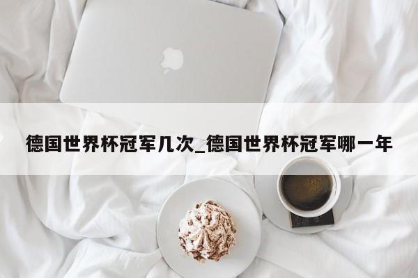 德国世界杯冠军几次_德国世界杯冠军哪一年