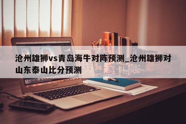 沧州雄狮vs青岛海牛对阵预测_沧州雄狮对山东泰山比分预测