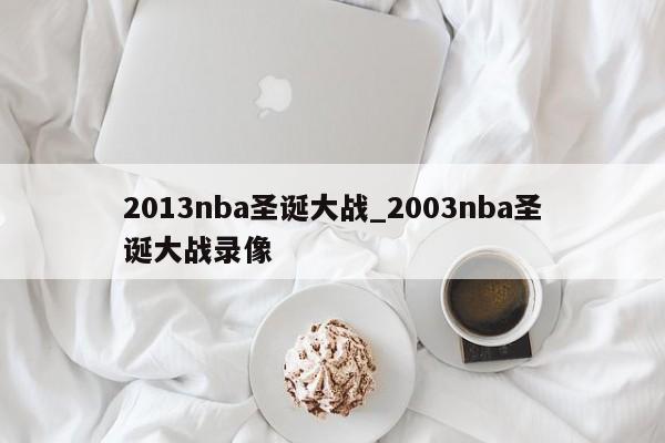 2013nba圣诞大战_2003nba圣诞大战录像