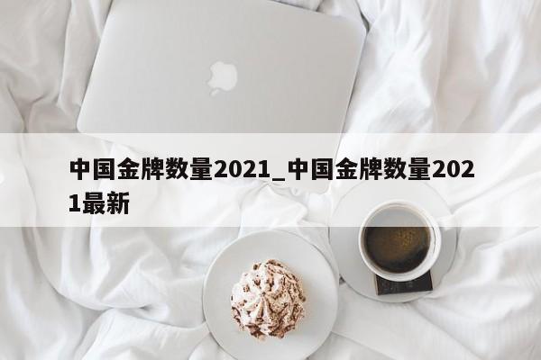 中国金牌数量2021_中国金牌数量2021最新