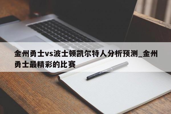金州勇士vs波士顿凯尔特人分析预测_金州勇士最精彩的比赛