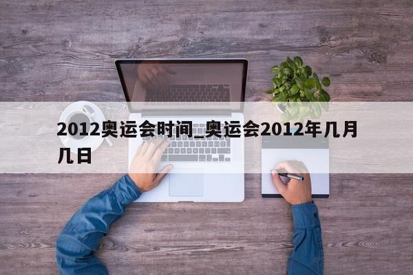 2012奥运会时间_奥运会2012年几月几日