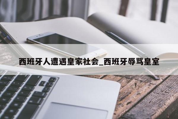 西班牙人遭遇皇家社会_西班牙辱骂皇室