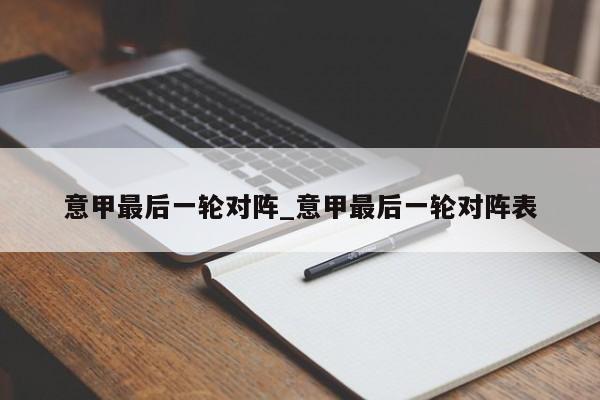 意甲最后一轮对阵_意甲最后一轮对阵表