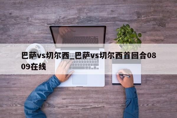 巴萨vs切尔西_巴萨vs切尔西首回合0809在线