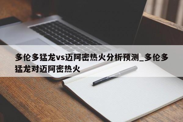 多伦多猛龙vs迈阿密热火分析预测_多伦多猛龙对迈阿密热火