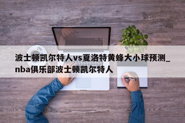 波士顿凯尔特人vs夏洛特黄蜂大小球预测_nba俱乐部波士顿凯尔特人