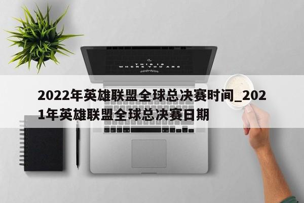 2022年英雄联盟全球总决赛时间_2021年英雄联盟全球总决赛日期